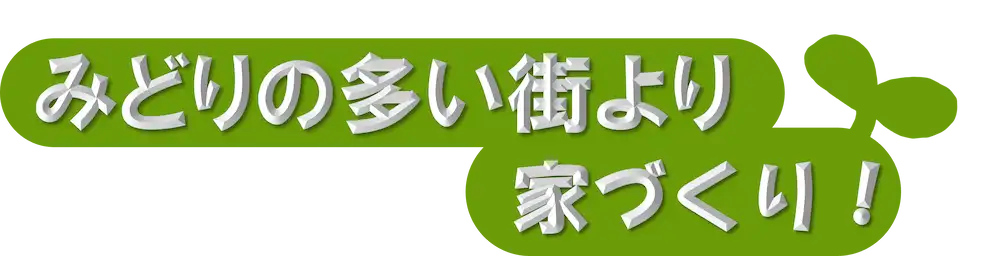 みどりの多い街より家づくり！